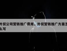 外贸公司营销推广费用，外贸营销推广方案怎么写