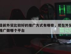 目前外贸比较好的推广方式有哪些，现在外贸推广做哪个平台