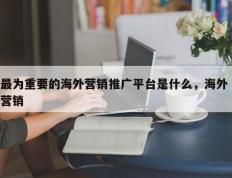 最为重要的海外营销推广平台是什么，海外 营销