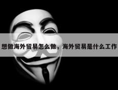 想做海外贸易怎么做，海外贸易是什么工作