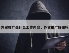外贸推广是什么工作内容，外贸推广好做吗