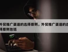 外贸推广渠道的选择原则，外贸推广渠道的选择原则包括