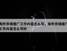 海外市场推广工作内容怎么写，海外市场推广工作内容怎么写好