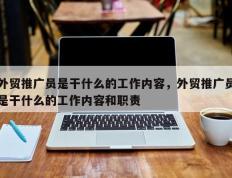 外贸推广员是干什么的工作内容，外贸推广员是干什么的工作内容和职责