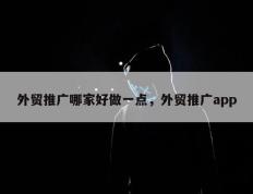 外贸推广哪家好做一点，外贸推广app