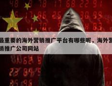 最重要的海外营销推广平台有哪些呢，海外营销推广公司网站