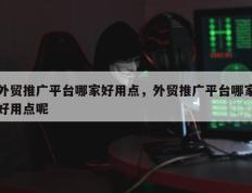 外贸推广平台哪家好用点，外贸推广平台哪家好用点呢
