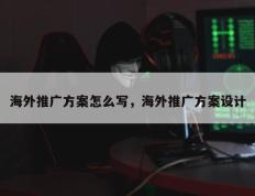 海外推广方案怎么写，海外推广方案设计