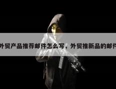 外贸产品推荐邮件怎么写，外贸推新品的邮件