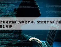 企业外贸推广方案怎么写，企业外贸推广方案怎么写好