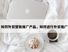 如何外贸营销推广产品，如何进行外贸推广