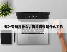 海外营销是什么，海外营销是什么工作