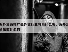 海外营销推广是外贸行业吗为什么呢，海外营销是做什么的