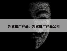 外贸推广产品，外贸推广产品公司