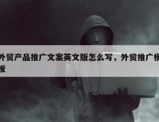 外贸产品推广文案英文版怎么写，外贸推广模板
