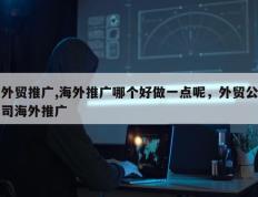 外贸推广,海外推广哪个好做一点呢，外贸公司海外推广
