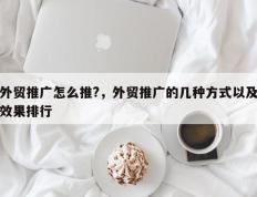 外贸推广怎么推?，外贸推广的几种方式以及效果排行