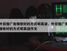 外贸推广有哪些好的方式呢英语，外贸推广有哪些好的方式呢英语作文