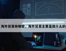 海外贸易有哪些，海外贸易主要是做什么的