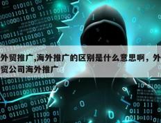 外贸推广,海外推广的区别是什么意思啊，外贸公司海外推广