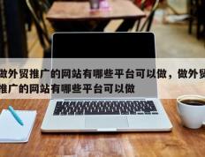 做外贸推广的网站有哪些平台可以做，做外贸推广的网站有哪些平台可以做