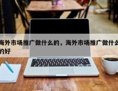 海外市场推广做什么的，海外市场推广做什么的好