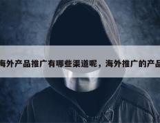 海外产品推广有哪些渠道呢，海外推广的产品