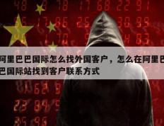 阿里巴巴国际怎么找外国客户，怎么在阿里巴巴国际站找到客户联系方式
