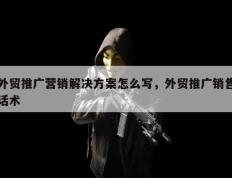 外贸推广营销解决方案怎么写，外贸推广销售话术