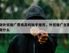 做外贸推广费用高吗知乎推荐，外贸推广主要做什么
