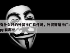 有什么好的外贸推广软件吗，外贸营销推广app有哪些