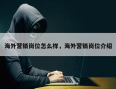 海外营销岗位怎么样，海外营销岗位介绍