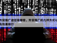 外贸推广途径有哪些，外贸推广的几种方式以及效果排行