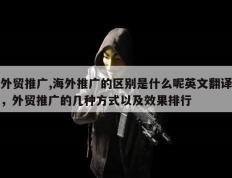 外贸推广,海外推广的区别是什么呢英文翻译，外贸推广的几种方式以及效果排行