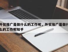 外贸推广是做什么的工作呢，外贸推广是做什么的工作呢知乎