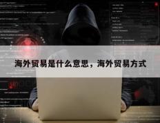 海外贸易是什么意思，海外贸易方式
