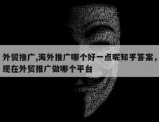 外贸推广,海外推广哪个好一点呢知乎答案，现在外贸推广做哪个平台