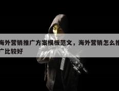 海外营销推广方案模板范文，海外营销怎么推广比较好