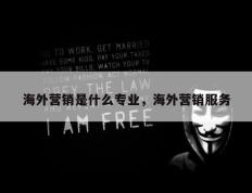 海外营销是什么专业，海外营销服务