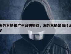 海外营销推广平台有哪些，海外营销是做什么的