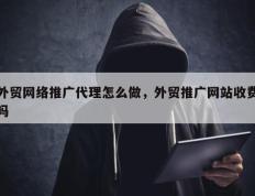 外贸网络推广代理怎么做，外贸推广网站收费吗