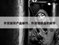 外贸推荐产品邮件，外贸推新品的邮件