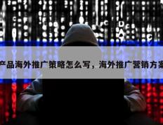 产品海外推广策略怎么写，海外推广营销方案