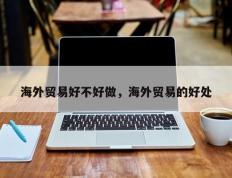 海外贸易好不好做，海外贸易的好处