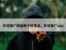 外贸推广网站哪个好用点，外贸推广app