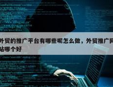 外贸的推广平台有哪些呢怎么做，外贸推广网站哪个好