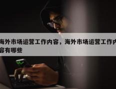 海外市场运营工作内容，海外市场运营工作内容有哪些