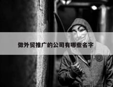 做外贸推广的公司有哪些名字 