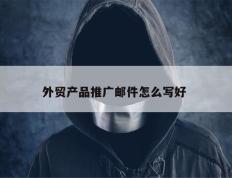 外贸产品推广邮件怎么写好 