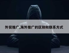 外贸推广,海外推广的区别和联系方式 